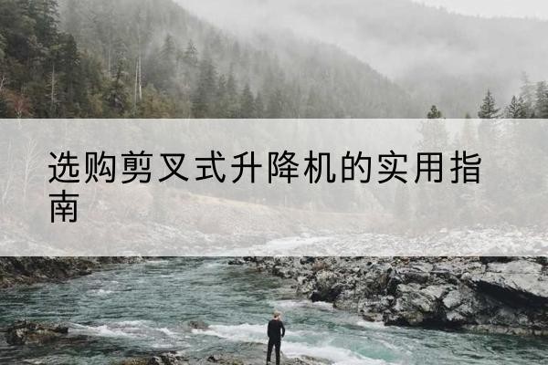 仲巴剪叉式升降机怎么选-选购剪叉式升降机的实用指南