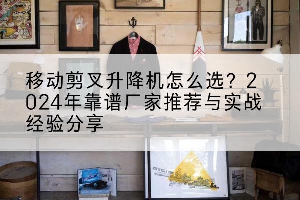 仲巴升降平台厂家推荐-移动剪叉升降机怎么选?2024年靠谱厂家推荐与实战经验分享