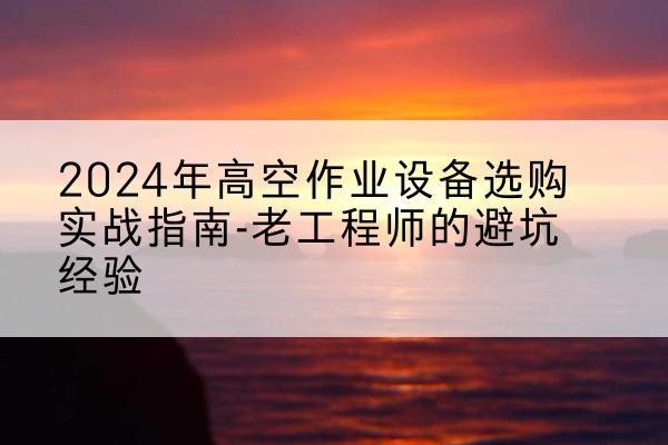 仲巴高空作业升降机厂家推荐-2024年高空作业设备选购实战指南-老工程师的避坑经验