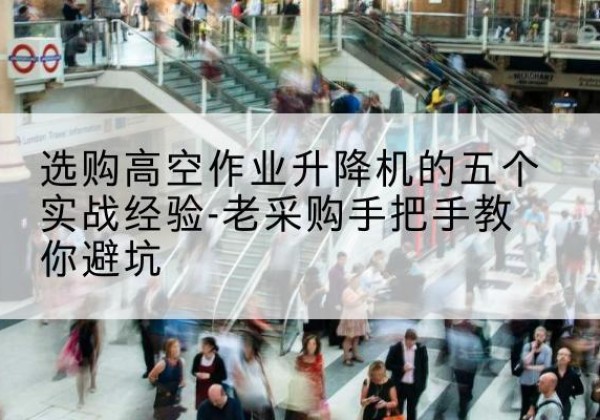 仲巴高空作业升降机厂家-选购高空作业升降机的五个实战经验-老采购手把手教你避坑