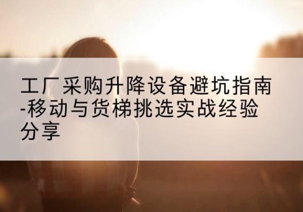 仲巴移动式升降机怎么选-工厂采购升降设备避坑指南-移动与货梯挑选实战经验分享
