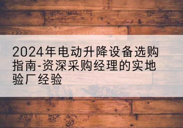 仲巴电动剪叉升降平台厂家-2024年电动升降设备选购指南-资深采购经理的实地验厂经验