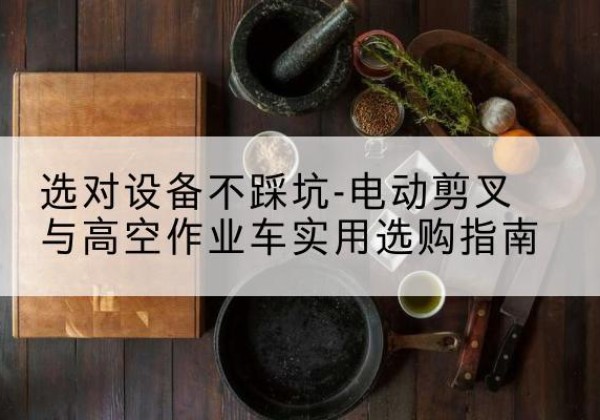 仲巴电动剪叉升降平台怎么选-选对设备不踩坑-电动剪叉与高空作业车实用选购指南
