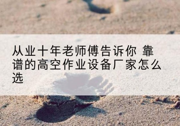 仲巴高空作业升降机厂家推荐-从业十年老师傅告诉你 靠谱的高空作业设备厂家怎么选