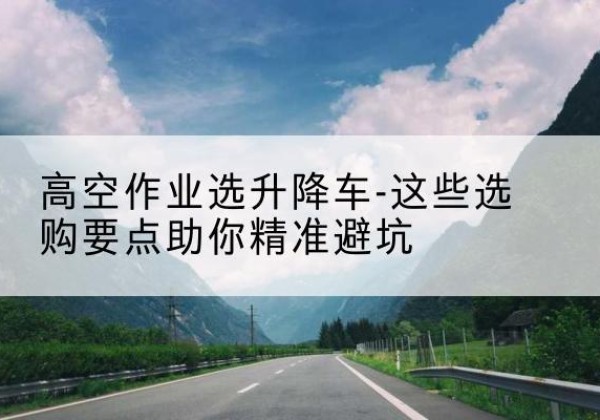 仲巴升降车厂家-高空作业选升降车-这些选购要点助你*避坑