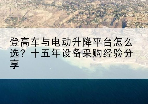 仲巴登高车厂家厂家-登高车与电动升降平台怎么选？十五年设备采购经验分享