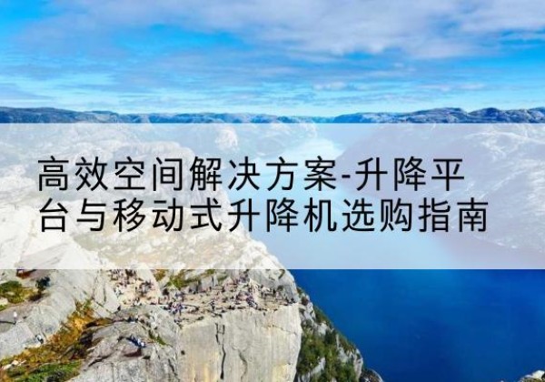 仲巴升降平台厂家-*空间解决方案-升降平台与移动式升降机选购指南