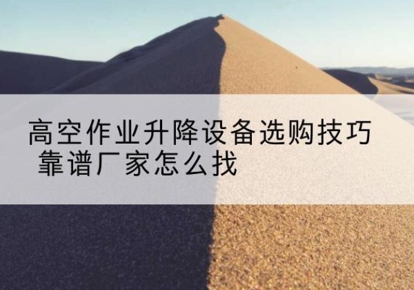 仲巴电动升降平台厂家推荐-高空作业升降设备选购技巧 靠谱厂家怎么找