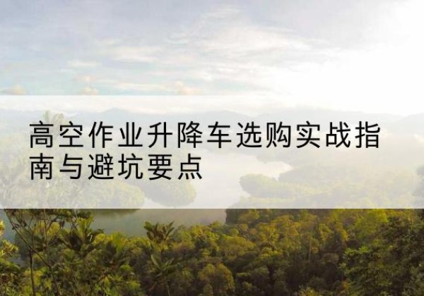仲巴升降车怎么选-高空作业升降车选购实战指南与避坑要点