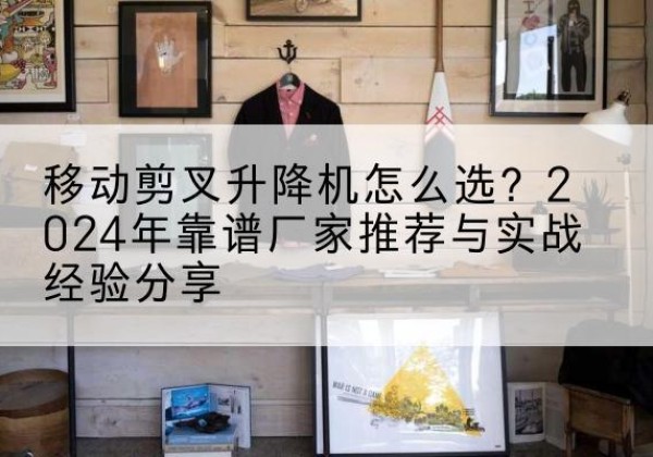 仲巴升降平台厂家推荐-移动剪叉升降机怎么选？2024年靠谱厂家推荐与实战经验分享