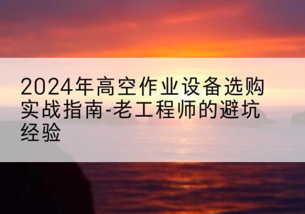 仲巴高空作业升降机厂家推荐-2024年高空作业设备选购实战指南-老工程师的避坑经验